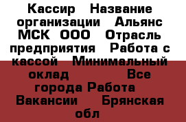 Кассир › Название организации ­ Альянс-МСК, ООО › Отрасль предприятия ­ Работа с кассой › Минимальный оклад ­ 35 000 - Все города Работа » Вакансии   . Брянская обл.